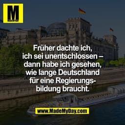 Früher dachte ich,
ich sei unentschlossen –
dann habe ich gesehen,
wie lange Deutschland
für eine Regierungs-
bildung br