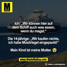 Ich: „Wir können hier auf
dem Schiff auch was essen,
wenn du magst.“

Die 14-jährige: „Wir kaufen nichts,
ich habe Müsli