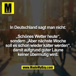 In Deutschland sagt man nicht:

„Schönes Wetter heute“,
sondern „Aber nächste Woche
soll es schon wieder kälter werden“,