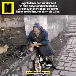 Es gibt Menschen auf der Welt,
die alles haben und nichts teilen.
Es gibt auch Menschen, die nichts
haben und teilen, vo