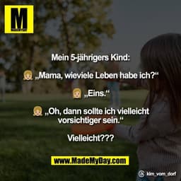 Mein 5-jährigers Kind:

👧🏼 „Mama, wieviele Leben habe ich?“

👩🏼 „Eins.“

👧🏼 „Oh, dann sollte ich vielleicht
vorsic