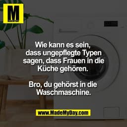 Wie kann es sein, 
dass ungepflegte Typen
sagen, dass Frauen in die
Küche gehören. 

Bro, du gehörst in die 
Waschmaschi