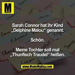 Sarah Connor hat ihr Kind
„Delphine Malou“ genannt.

Schön.

Meine Tochter soll mal
„Thunfisch Traudel“ heißen.