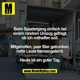 Beim Spaziergang einfach bei
einem random Umzug gefragt,
ob ich mithelfen soll.

Mitgeholfen, paar Bier getrunken,
nette