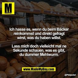 Ich hasse es, wenn du beim Bäcker
reinkommst und direkt gefragt
wirst, was du haben willst.

Lass mich doch vielleicht m
