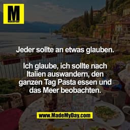 Jeder sollte an etwas glauben.

Ich glaube, ich sollte nach
Italien auswandern, den
ganzen Tag Pasta essen und
das Meer 