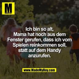 Ich bin so alt,
Mama hat noch aus dem
Fenster gerufen, dass ich vom
Spielen reinkommen soll,
statt auf dem Handy
anzuruf