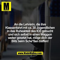 An die Lehrerin, die ihre
Klassenfahrt mit ca. 30 Jugendlichen
in das Ruheabteil des ICE gebucht
und sich selbst in eine