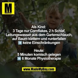 Als Kind: 
3 Tage nur Cornflakes, 2 h Schlaf,
Leitungswasser aus dem Gartenschlauch,
auf Baum klettern und runterfallen
