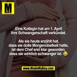 Eine Kollegin hat am 1. April
ihre Schwangerschaft verkündet.

Als sie heute erzählt hat,
dass sie dolle Morgenübelkeit 