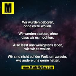 Wir wurden geboren,
ohne es zu wollen. 

Wir werden sterben, ohne
dass wir es möchten. 

Also lasst uns wenigstens leben