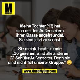 Meine Tochter (13) hat
sich mit den Außenseitern
ihrer Klasse angefreundet.
Sie sind jetzt zu sechst.

Sie meinte heute 