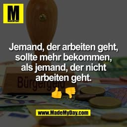 Jemand, der arbeiten geht,
sollte mehr bekommen,
als jemand, der nicht
arbeiten geht.

👍 👎