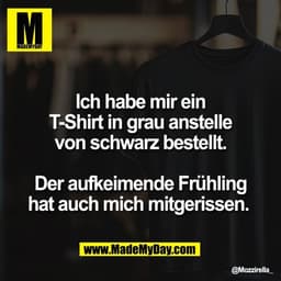 Ich habe mir ein
T-Shirt in grau anstelle
von schwarz bestellt.

Der aufkeimende Frühling
hat auch mich mitgerissen.