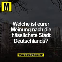 Welche ist eurer
Meinung nach die
hässlichste Stadt
Deutschlands?