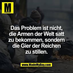 Das Problem ist nicht,
die Armen der Welt satt
zu bekommen, sondern
die Gier der Reichen
zu stillen.