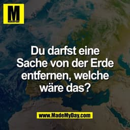 Du darfst eine
Sache von der Erde
entfernen, welche
wäre das?