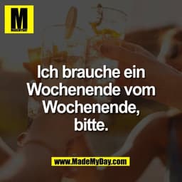 Ich brauche ein
Wochenende vom
Wochenende,
bitte.