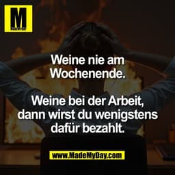 Weine nie am
Wochenende.

Weine bei der Arbeit,
dann wirst du wenigstens
dafür bezahlt.