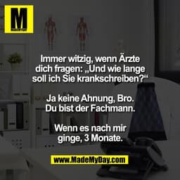 Immer witzig, wenn Ärzte
dich fragen: „Und wie lange
soll ich Sie krankschreiben?“

Ja keine Ahnung, Bro.
Du bist der Fa
