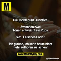 Die Tochter übt Querflöte.

Zwischen zwei
Tönen entweicht ein Pups.

Sie: „Falsches Loch.“

Ich glaube, ich kann heute n