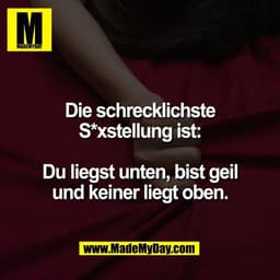 Die schrecklichste
S*xstellung ist:

Du liegst unten, bist geil
und keiner liegt oben.