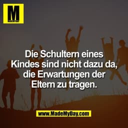 Die Schultern eines
Kindes sind nicht dazu da,
die Erwartungen der
Eltern zu tragen.