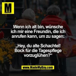 Wenn ich alt bin, wünsche
ich mir eine Freundin, die ich
anrufen kann, um zu sagen:

„Hey, du alte Schachtel!
Bock für d