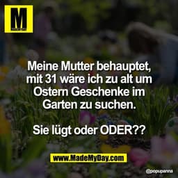 Meine Mutter behauptet,
mit 31 wäre ich zu alt um
Ostern Geschenke im
Garten zu suchen.

Sie lügt oder ODER??