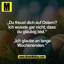 „Du freust dich auf Ostern?
Ich wusste gar nicht, dass
du gläubig bist.“

„Ich glaube an lange
Wochenenden.“