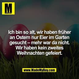 Ich bin so alt, wir haben früher
an Ostern nur Eier im Garten
gesucht – mehr war da nicht.
Wir haben kein zweites
Weihna