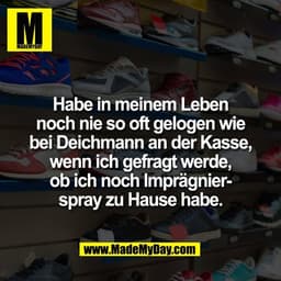 Habe in meinem Leben
noch nie so oft gelogen wie
bei Deichmann an der Kasse,
wenn ich gefragt werde,
ob ich noch Imprägn