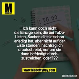 Ich kann doch nicht
die Einzige sein, die bei ToDo-
Listen, Sachen die sie schon
erledigt hat, aber nicht auf der
Liste 
