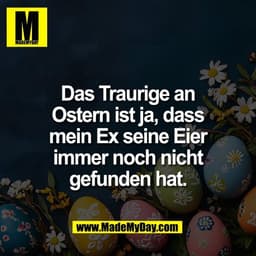 Das Traurige an
Ostern ist ja, dass
mein Ex seine Eier
immer noch nicht
gefunden hat.