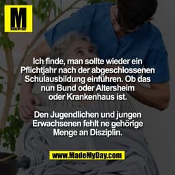 Ich finde, man sollte wieder ein
Pflichtjahr nach der abgeschlossenen
Schulausbildung einführen. Ob das
nun Bund oder Al