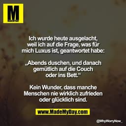Ich wurde heute ausgelacht,
weil ich auf die Frage, was für
mich Luxus ist, geantwortet habe:

„Abends duschen, und dana