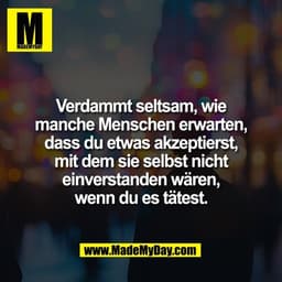 Verdammt seltsam, wie
manche Menschen erwarten,
dass du etwas akzeptierst,
mit dem sie selbst nicht
einverstanden wären,