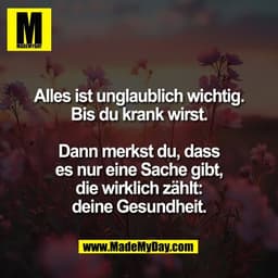 Alles ist unglaublich wichtig.
Bis du krank wirst.

Dann merkst du, dass
es nur eine Sache gibt,
die wirklich zählt:
dei