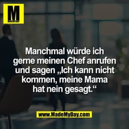 Manchmal würde ich
gerne meinen Chef anrufen
und sagen „Ich kann nicht
kommen, meine Mama
hat nein gesagt.“