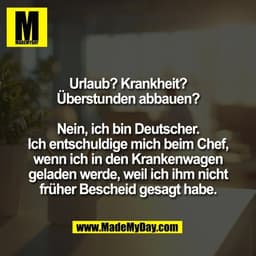 Urlaub? Krankheit?
Überstunden abbauen?

Nein, ich bin Deutscher.
Ich entschuldige mich beim Chef,
wenn ich in den Krank