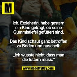 Ich, Erzieherin, habe gestern
ein Kind gefragt, ob seine
Gummistiefel gefüttert sind.

Das Kind schaut ganz betroffen
zu