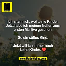 Ich, männlich, wollte nie Kinder.
Jetzt habe ich meinen Neffen zum
ersten Mal live gesehen.

So ein süßes Kind.

Jetzt w