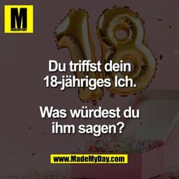 Du triffst dein
18-jähriges Ich.

Was würdest du
ihm sagen? 