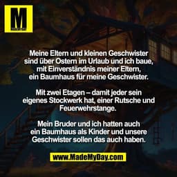 Meine Eltern und kleinen Geschwister
sind über Ostern im Urlaub und ich baue,
mit Einverständnis meiner Eltern,
ein Baum