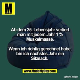 Ab dem 25. Lebensjahr verliert
man mit jedem Jahr 1 %
Muskelmasse.

Wenn ich richtig gerechnet habe,
bin ich nächstes Ja