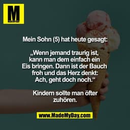 Mein Sohn (5) hat heute gesagt:

„Wenn jemand traurig ist, 
kann man dem einfach ein 
Eis bringen. Dann ist der Bauch 
f