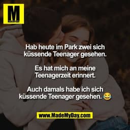 Hab heute im Park zwei sich
küssende Teenager gesehen.

Es hat mich an meine
Teenagerzeit erinnert.

Auch damals habe ic