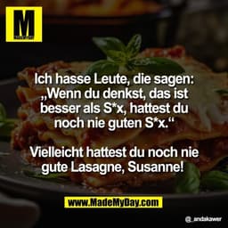 Ich hasse Leute, die sagen:
„Wenn du denkst, das ist
besser als S*x, hattest du
noch nie guten S*x.“

Vielleicht hattest