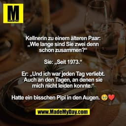 Kellnerin zu einem älteren Paar:
„Wie lange sind Sie zwei denn
schon zusammen?“

Sie: „Seit 1973.“

Er: „Und ich war jed