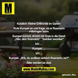 Kürzlich: Kleine Grillrunde im Garten.

Rufe Kumpel an und frage, ob er Rosmarin
mitbringen kann.

Kumpel kommt, drückt 